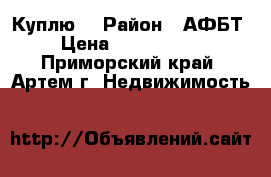 Куплю! › Район ­ АФБТ › Цена ­ 1 200 000 - Приморский край, Артем г. Недвижимость »    